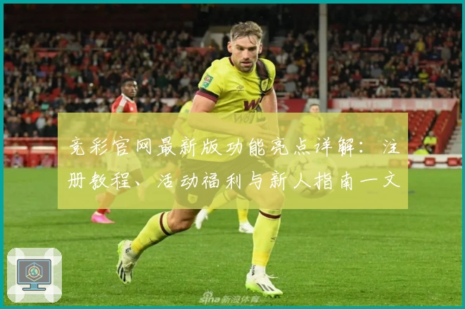 竞彩官网最新版功能亮点详解：注册教程、活动福利与新人指南一文全掌握