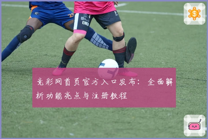 竞彩网首页官方入口发布：全面解析功能亮点与注册教程