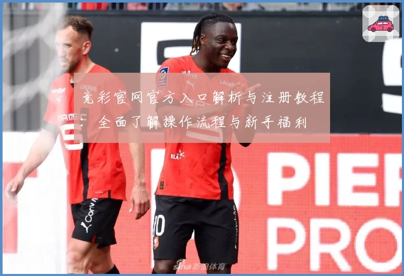 竞彩官网官方入口解析与注册教程:全面了解操作流程与新手福利