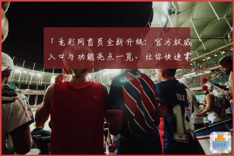 「竞彩网首页全新升级：官方权威入口与功能亮点一览，让你快速掌握使用技巧」
