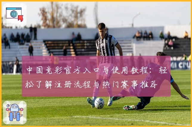 中国竞彩官方入口与使用教程：轻松了解注册流程与热门赛事推荐