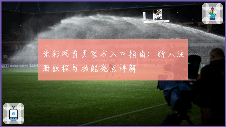 竞彩网首页官方入口指南：新人注册教程与功能亮点详解