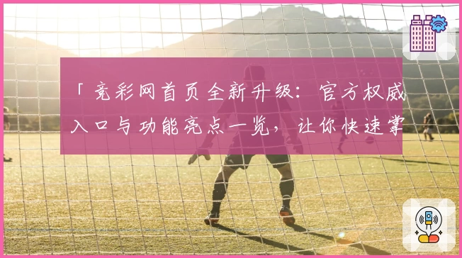 「竞彩网首页全新升级：官方权威入口与功能亮点一览，让你快速掌握使用技巧」