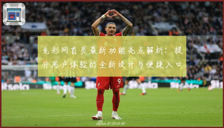 竞彩网首页最新功能亮点解析：提升用户体验的全新设计与便捷入口