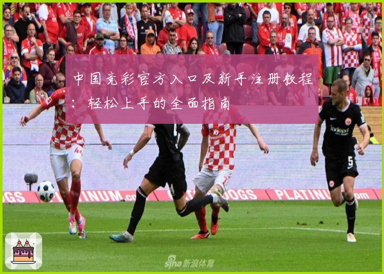 中国竞彩官方入口及新手注册教程:轻松上手的全面指南