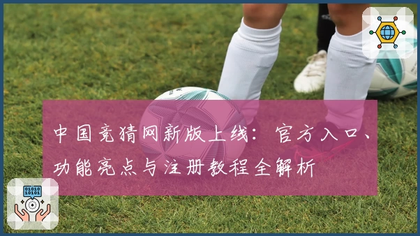 中国竞猜网新版上线:官方入口、功能亮点与注册教程全解析