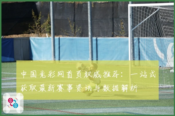 中国竞彩网首页权威推荐：一站式获取最新赛事资讯与数据解析