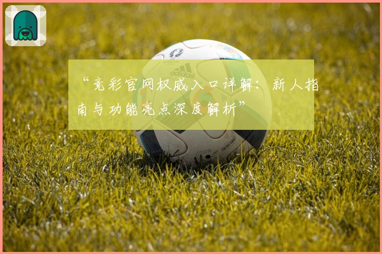 “竞彩官网权威入口详解：新人指南与功能亮点深度解析”