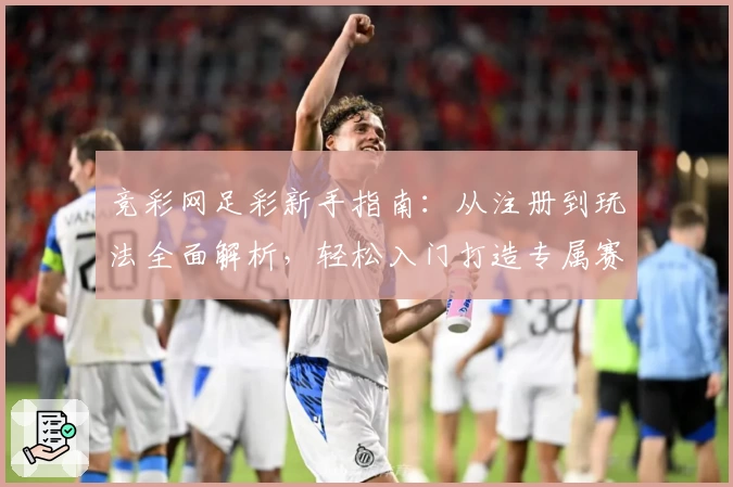 竞彩网足彩新手指南：从注册到玩法全面解析，轻松入门打造专属赛事体验