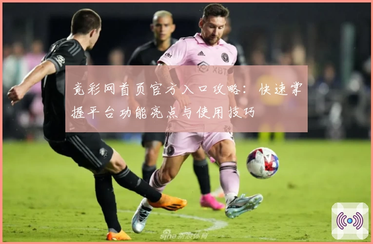 竟彩网首页官方入口攻略：快速掌握平台功能亮点与使用技巧