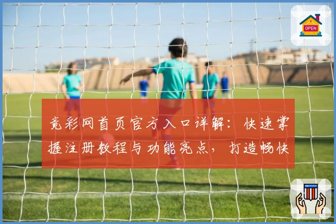 竟彩网首页官方入口详解：快速掌握注册教程与功能亮点，打造畅快体验