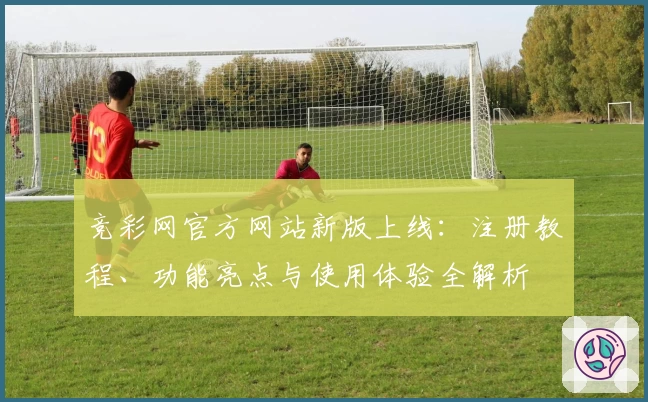 竞彩网官方网站新版上线：注册教程、功能亮点与使用体验全解析