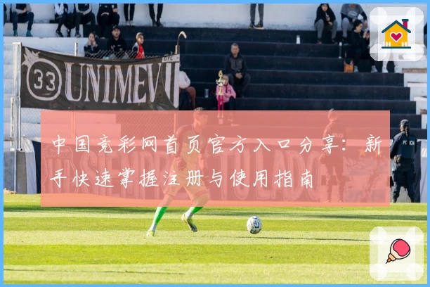 中国竞彩网首页官方入口分享：新手快速掌握注册与使用指南