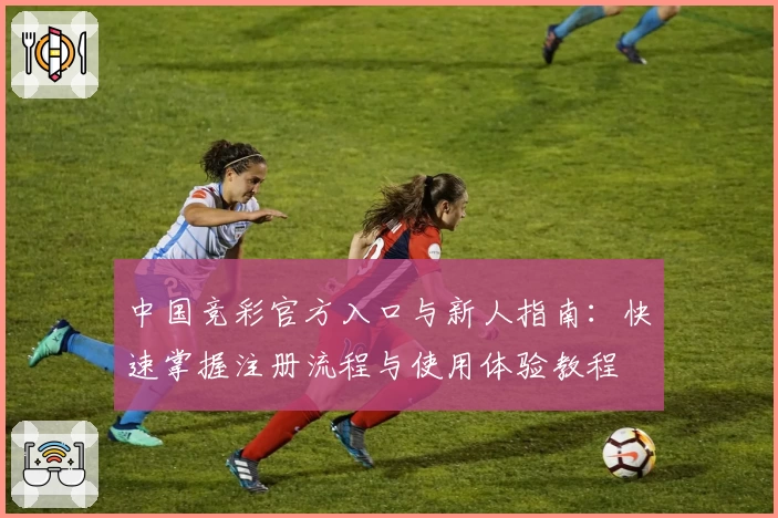 中国竞彩官方入口与新人指南：快速掌握注册流程与使用体验教程