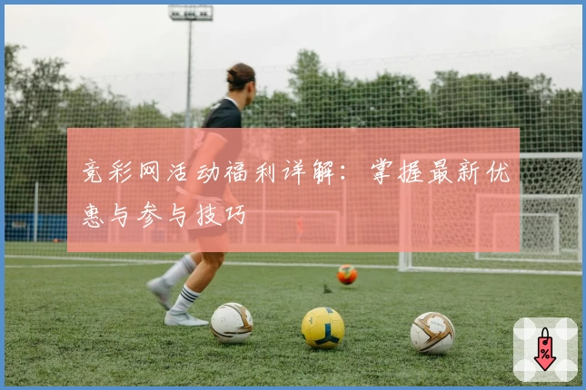 竞彩网活动福利详解：掌握最新优惠与参与技巧