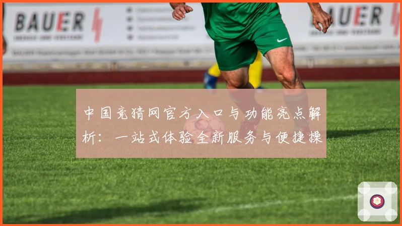 中国竞猜网官方入口与功能亮点解析:一站式体验全新服务与便捷操作